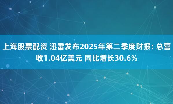 上海股票配资 迅雷发布2025年第二季度财报: 总营收1.04亿美元 同比增长30.6%