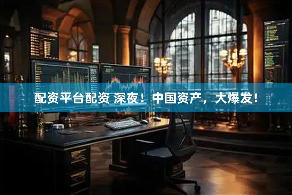 配资平台配资 深夜！中国资产，大爆发！