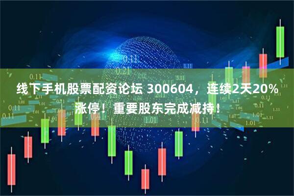 线下手机股票配资论坛 300604，连续2天20%涨停！重要股东完成减持！