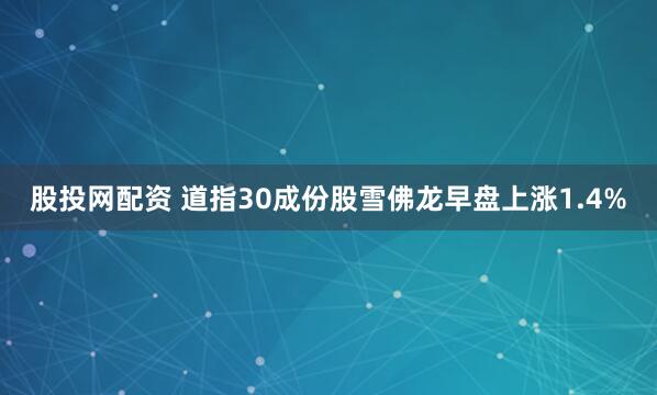 股投网配资 道指30成份股雪佛龙早盘上涨1.4%