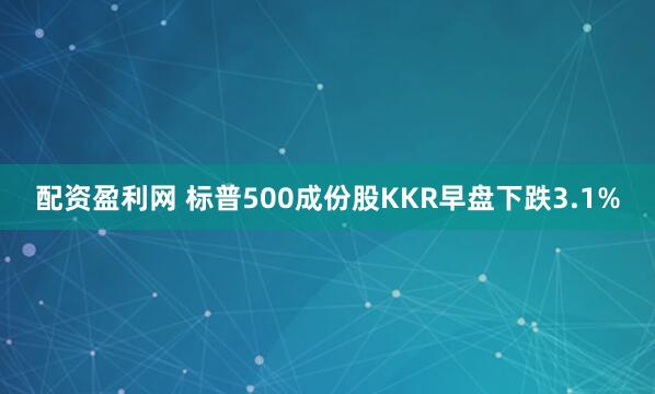 配资盈利网 标普500成份股KKR早盘下跌3.1%