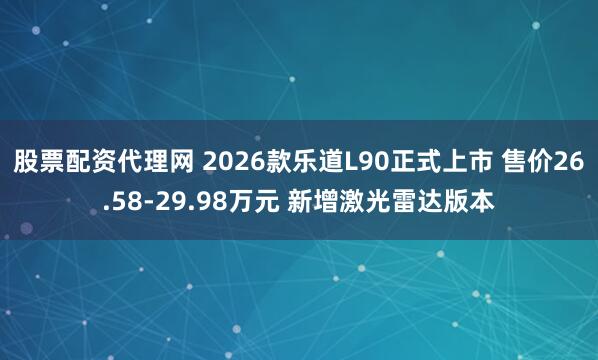 股票配资代理网 2026款乐道L90正式上市 售价26.58-29.98万元 新增激光雷达版本
